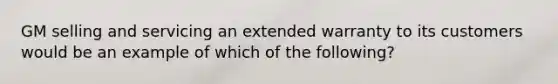 GM selling and servicing an extended warranty to its customers would be an example of which of the following?