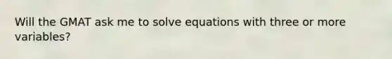 Will the GMAT ask me to solve equations with three or more variables?