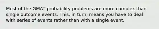 Most of the GMAT probability problems are more complex than single outcome events. This, in turn, means you have to deal with series of events rather than with a single event.