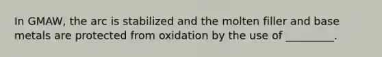 In GMAW, the arc is stabilized and the molten filler and base metals are protected from oxidation by the use of _________.