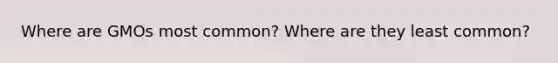 Where are GMOs most common? Where are they least common?