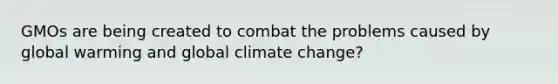 GMOs are being created to combat the problems caused by global warming and global climate change?