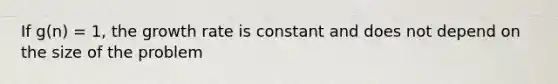 If g(n) = 1, the growth rate is constant and does not depend on the size of the problem