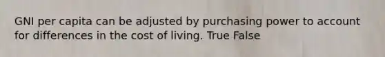 GNI per capita can be adjusted by purchasing power to account for differences in the cost of living. True False