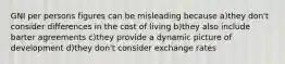 GNI per persons figures can be misleading because a)they don't consider differences in the cost of living b)they also include barter agreements c)they provide a dynamic picture of development d)they don't consider exchange rates