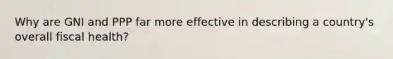 Why are GNI and PPP far more effective in describing a country's overall fiscal health?