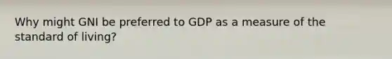 Why might GNI be preferred to GDP as a measure of the standard of living?