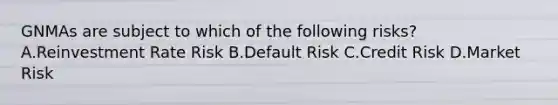 GNMAs are subject to which of the following risks? A.Reinvestment Rate Risk B.Default Risk C.Credit Risk D.Market Risk