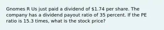 Gnomes R Us just paid a dividend of 1.74 per share. The company has a dividend payout ratio of 35 percent. If the PE ratio is 15.3 times, what is the stock price?