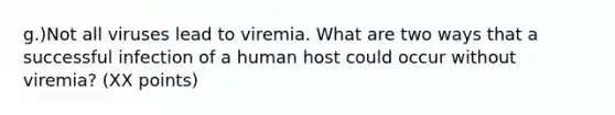 g.)Not all viruses lead to viremia. What are two ways that a successful infection of a human host could occur without viremia? (XX points)