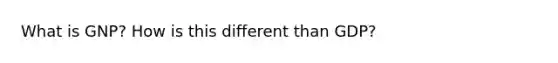 What is GNP? How is this different than GDP?