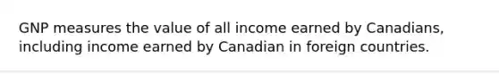 GNP measures the value of all income earned by Canadians, including income earned by Canadian in foreign countries.