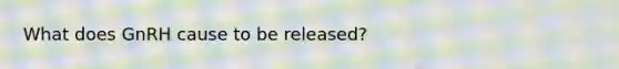 What does GnRH cause to be released?