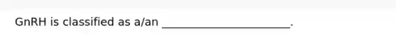 GnRH is classified as a/an _______________________.