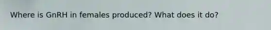 Where is GnRH in females produced? What does it do?