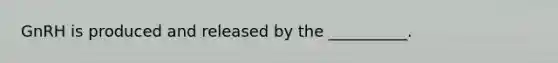 GnRH is produced and released by the __________.