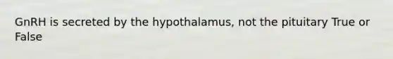 GnRH is secreted by the hypothalamus, not the pituitary True or False