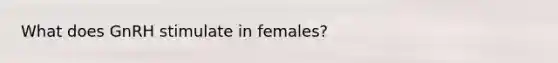 What does GnRH stimulate in females?