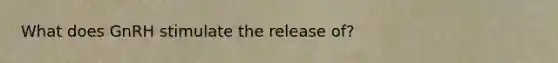 What does GnRH stimulate the release of?