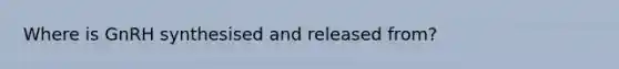 Where is GnRH synthesised and released from?
