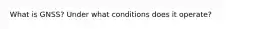 What is GNSS? Under what conditions does it operate?