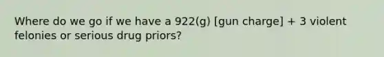 Where do we go if we have a 922(g) [gun charge] + 3 violent felonies or serious drug priors?