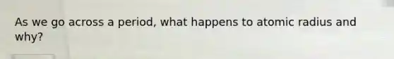 As we go across a period, what happens to atomic radius and why?