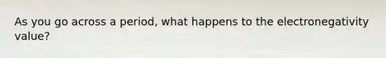 As you go across a period, what happens to the electronegativity value?
