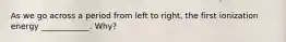As we go across a period from left to right, the first ionization energy ____________. Why?
