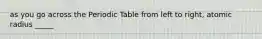 as you go across the Periodic Table from left to right, atomic radius _____