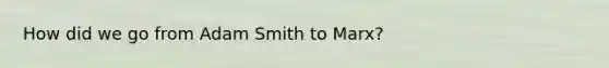 How did we go from Adam Smith to Marx?