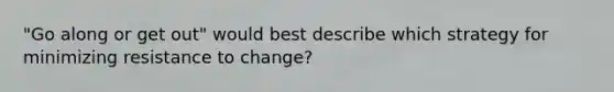 "Go along or get out" would best describe which strategy for minimizing resistance to change?