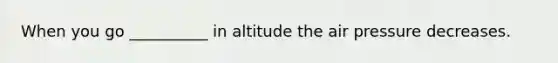 When you go __________ in altitude the air pressure decreases.