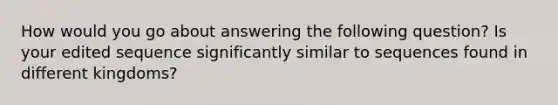 How would you go about answering the following question? Is your edited sequence significantly similar to sequences found in different kingdoms?