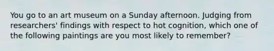 You go to an art museum on a Sunday afternoon. Judging from researchers' findings with respect to hot cognition, which one of the following paintings are you most likely to remember?