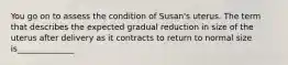 You go on to assess the condition of Susan's uterus. The term that describes the expected gradual reduction in size of the uterus after delivery as it contracts to return to normal size is______________