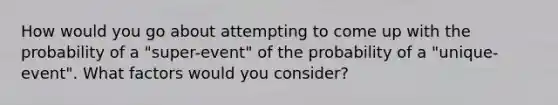 How would you go about attempting to come up with the probability of a​ "super-event" of the probability of a​ "unique-event". What factors would you​ consider?