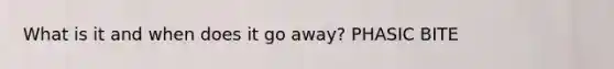 What is it and when does it go away? PHASIC BITE