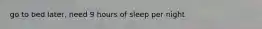 go to bed later, need 9 hours of sleep per night