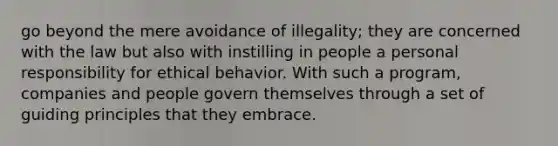 go beyond the mere avoidance of illegality; they are concerned with the law but also with instilling in people a personal responsibility for ethical behavior. With such a program, companies and people govern themselves through a set of guiding principles that they embrace.