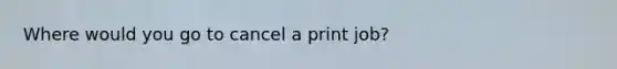 Where would you go to cancel a print job?