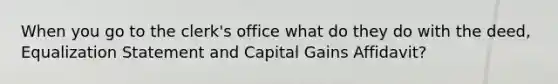 When you go to the clerk's office what do they do with the deed, Equalization Statement and Capital Gains Affidavit?