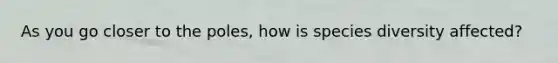 As you go closer to the poles, how is species diversity affected?