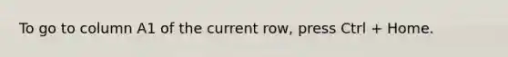 To go to column A1 of the current row, press Ctrl + Home.