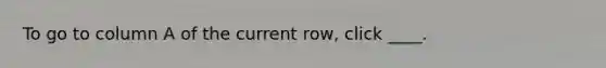 To go to column A of the current row, click ____.