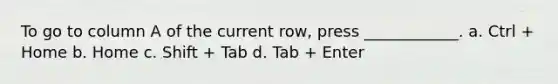 To go to column A of the current row, press ____________. a. Ctrl + Home b. Home c. Shift + Tab d. Tab + Enter