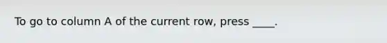 To go to column A of the current row, press ____.