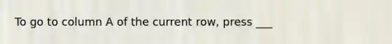 To go to column A of the current row, press ___