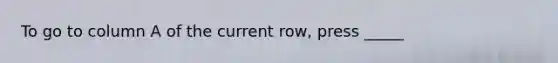 To go to column A of the current row, press _____