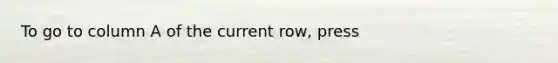 To go to column A of the current row, press